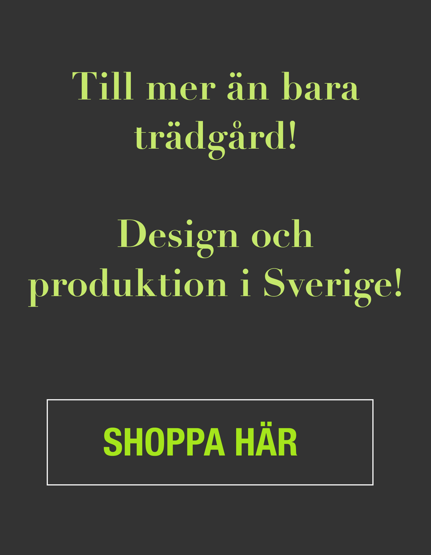 Till mer än bara trädgård. Design och produktion i Sverige. Shoppa här!